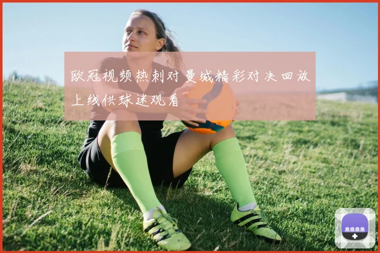 欧冠视频热刺对曼城精彩对决回放上线供球迷观看