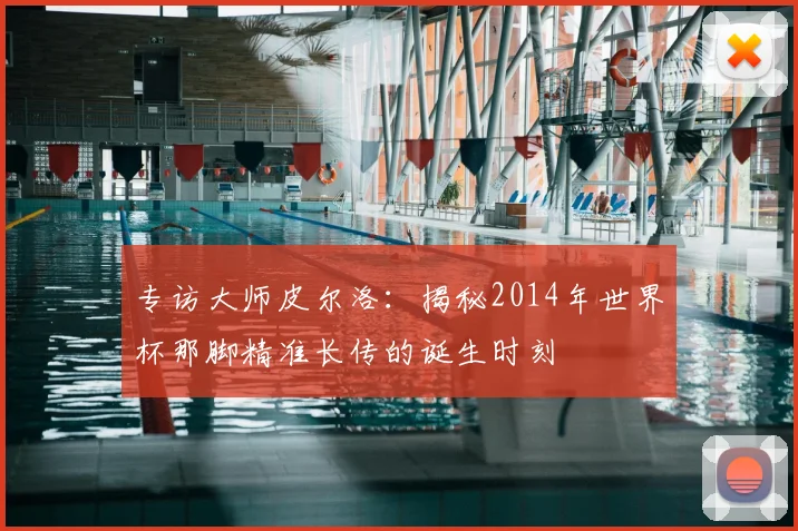 专访大师皮尔洛:揭秘2014年世界杯那脚精准长传的诞生时刻