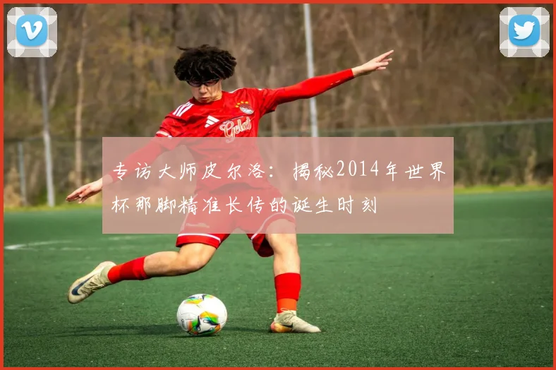 专访大师皮尔洛:揭秘2014年世界杯那脚精准长传的诞生时刻