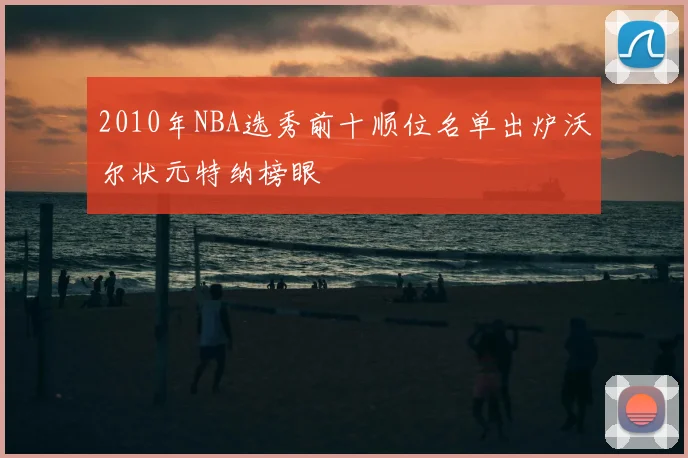 2010年NBA选秀前十顺位名单出炉沃尔状元特纳榜眼