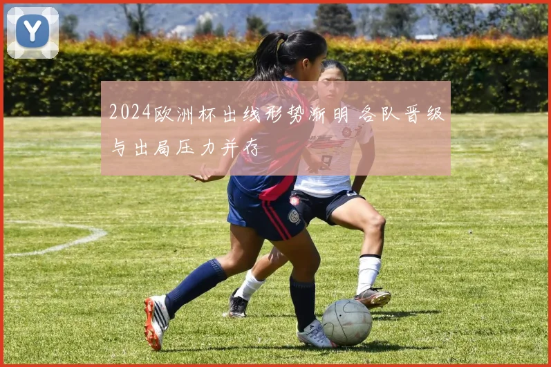 2024欧洲杯出线形势渐明 各队晋级与出局压力并存
