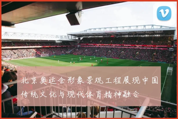 北京奥运会形象景观工程展现中国传统文化与现代体育精神融合